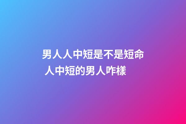 男人人中短是不是短命 人中短的男人咋樣